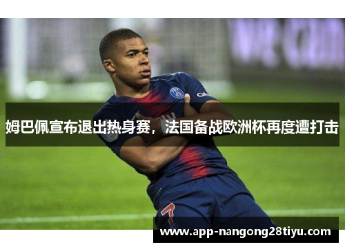 姆巴佩宣布退出热身赛，法国备战欧洲杯再度遭打击