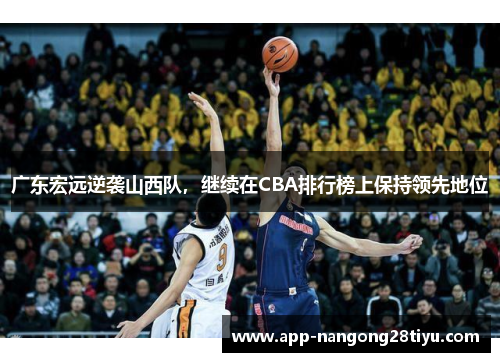 广东宏远逆袭山西队，继续在CBA排行榜上保持领先地位