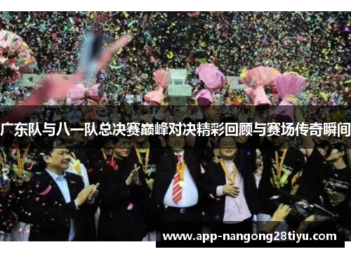 广东队与八一队总决赛巅峰对决精彩回顾与赛场传奇瞬间