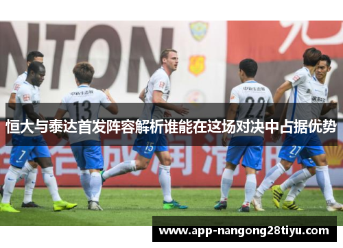 恒大与泰达首发阵容解析谁能在这场对决中占据优势