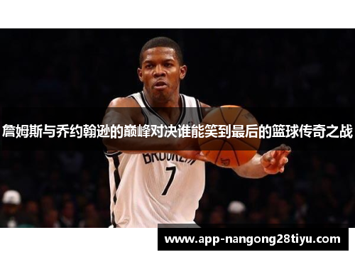 詹姆斯与乔约翰逊的巅峰对决谁能笑到最后的篮球传奇之战